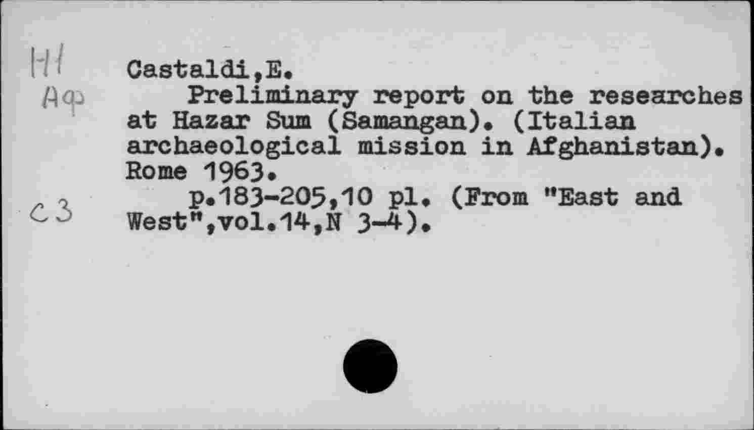 ﻿Hl
СЗ
Castaldi,E.
Preliminary report on the researches at Hazar Sum (Samangan). (Italian archaeological mission in Afghanistan). Rome 1963»
p.183-205»10 pl. (From “East and West”,vol.14,N 3-4).